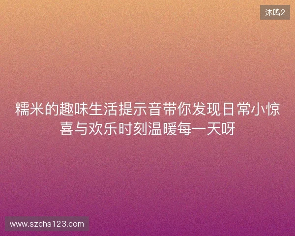糯米的趣味生活提示音带你发现日常小惊喜与欢乐时刻温暖每一天呀 糯米的趣味生活提示音带你发现日常小惊喜与欢乐时刻温暖每一天呀