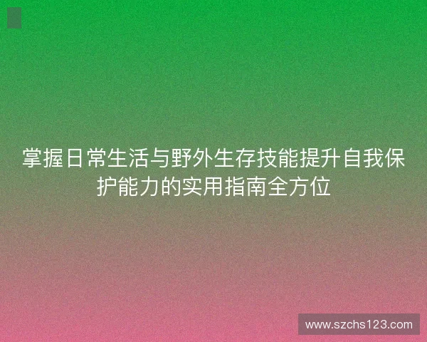 掌握日常生活与野外生存技能提升自我保护能力的实用指南全方位